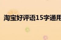 淘宝好评语15字通用（15字好评大全通用）