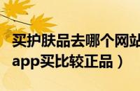 买护肤品去哪个网站买正品（买护肤品在哪个app买比较正品）