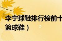 李宁球鞋排行榜前十名（李宁性能最好的十大篮球鞋）