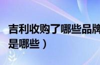 吉利收购了哪些品牌（吉利集团旗下九个品牌是哪些）