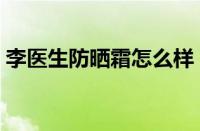 李医生防晒霜怎么样（李医生防晒霜好用吗）