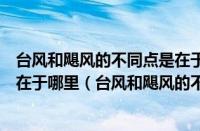 台风和飓风的不同点是在于什么地方（台风和飓风的不同点在于哪里（台风和飓风的不同点在于什么））