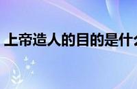 上帝造人的目的是什么（上帝造人为了什么）