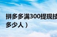 拼多多满300提现技巧（拼多多300元提现要多少人）