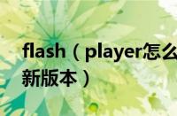 flash（player怎么更新 怎么更新flash到最新版本）