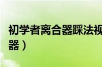 初学者离合器踩法视频（在家如何练习踩离合器）