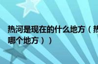 热河是现在的什么地方（热河是现在的哪儿（热河省是现在哪个地方））