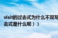 visit的过去式为什么不双写t（visit过去式是什么写（visit过去式是什么呢））