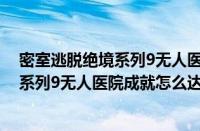 密室逃脱绝境系列9无人医院通关攻略大全（密室逃脱绝境系列9无人医院成就怎么达成）