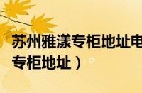 苏州雅漾专柜地址电话查询（苏州哪里有雅漾专柜地址）