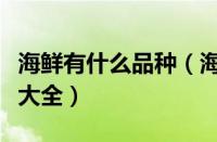 海鲜有什么品种（海鲜有哪些种类及名称图片大全）