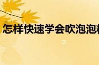 怎样快速学会吹泡泡糖（泡泡糖怎样吹秘诀）