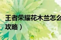 王者荣耀花木兰怎么玩（王者荣耀花木兰玩法攻略）