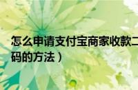 怎么申请支付宝商家收款二维码（支付宝申请商家收款二维码的方法）