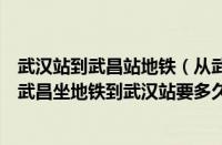 武汉站到武昌站地铁（从武汉站坐地铁到武昌站要多久（从武昌坐地铁到武汉站要多久））