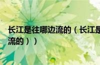 长江是往哪边流的（长江是什么流向的（长江是向哪个方向流的））