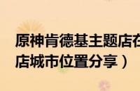 原神肯德基主题店在哪（原神肯德基kfc主题店城市位置分享）