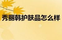 秀丽韩护肤品怎么样（秀丽韩护肤品牌介绍）