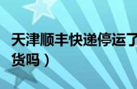 天津顺丰快递停运了吗（天津顺丰现在正常发货吗）