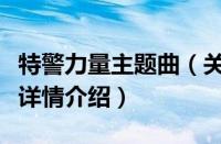 特警力量主题曲（关于特警力量主题曲的基本详情介绍）
