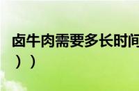 卤牛肉需要多长时间（（牛肉卤多长时间合适））