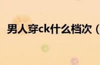 男人穿ck什么档次（ck品牌属于什么档次）