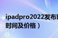 ipadpro2022发布时间（ipad2022pro上市时间及价格）