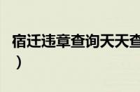 宿迁违章查询天天查询（宿迁电子眼违章查询）