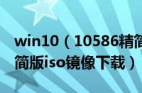 win10（10586精简版下载 win10 10586精简版iso镜像下载）