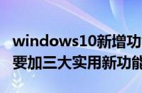 windows10新增功能（微软大动作！Win10要加三大实用新功能）