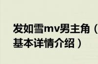 发如雪mv男主角（关于发如雪mv男主角的基本详情介绍）