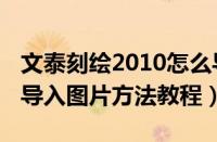 文泰刻绘2010怎么导入图片（文泰刻绘2009导入图片方法教程）