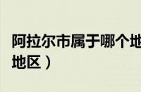 阿拉尔市属于哪个地区管（阿拉尔市属于哪个地区）