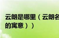云朗是哪里（云朗名字的寓意（朗在名字当中的寓意））
