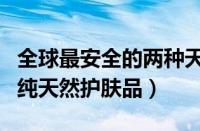 全球最安全的两种天然护肤品（全球最安全的纯天然护肤品）