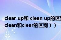 clear up和 clean up的区别（clean和clear的区别在哪里（clean和clear的区别））