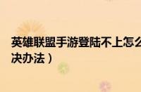 英雄联盟手游登陆不上怎么解决（英雄联盟手游登陆不上解决办法）