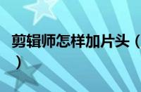 剪辑师怎样加片头（剪辑师加片头的简单方法）