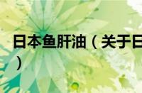 日本鱼肝油（关于日本鱼肝油的基本详情介绍）