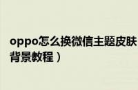 oppo怎么换微信主题皮肤（oppo手机设置微信朋友圈主页背景教程）