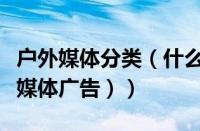 户外媒体分类（什么是户外媒体（什么是户外媒体广告））