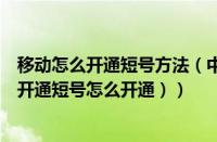 移动怎么开通短号方法（中国移动如何开通短号（移动手机开通短号怎么开通））
