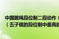 中国跳绳段位制二段动作（五子棋的段位制中最高的段位为（五子棋的段位制中最高的段位为几段））