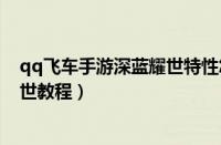 qq飞车手游深蓝耀世特性怎么样（qq飞车手游改装深蓝耀世教程）