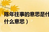 陈年往事的意思是什么意思（陈年往事的陈是什么意思）