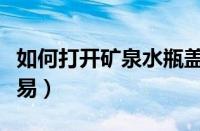 如何打开矿泉水瓶盖（如何打开矿泉水瓶盖容易）