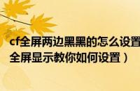 cf全屏两边黑黑的怎么设置win10（打CF两边黑穿越火线CF全屏显示教你如何设置）