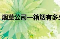 烟草公司一箱烟有多少条（一箱烟有多少条）