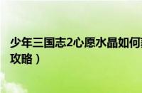 少年三国志2心愿水晶如何获取（少年三国志2心愿水晶获取攻略）