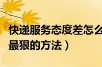 快递服务态度差怎么投诉（投诉快递服务不好最狠的方法）